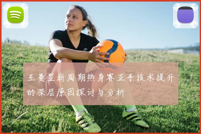 王曼昱新周期热身赛正手技术提升的深层原因探讨与分析